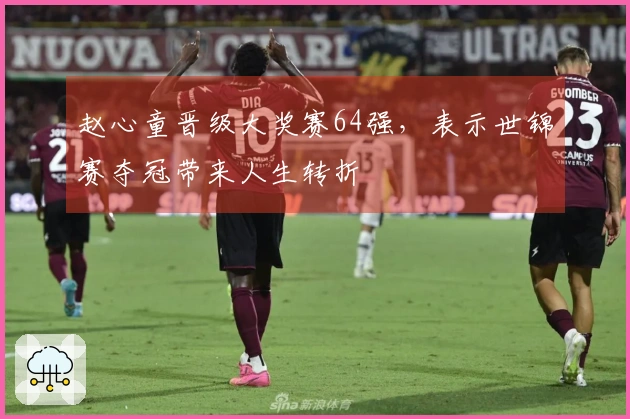 赵心童晋级大奖赛64强，表示世锦赛夺冠带来人生转折