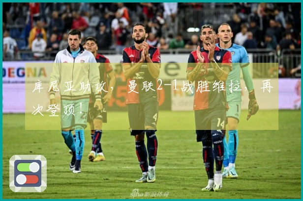 库尼亚助攻，曼联2-1战胜维拉，再次登顶！