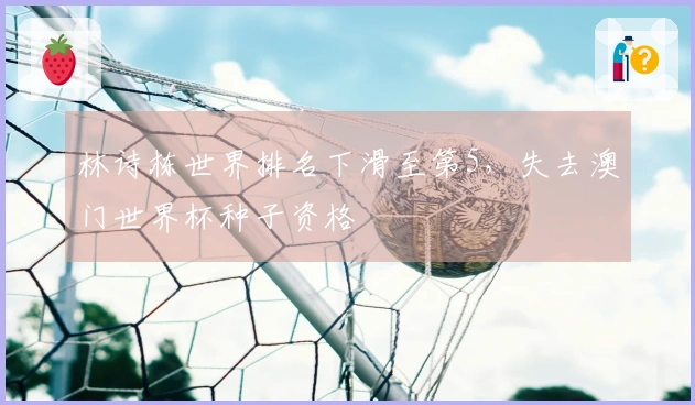 林诗栋世界排名下滑至第5，失去澳门世界杯种子资格