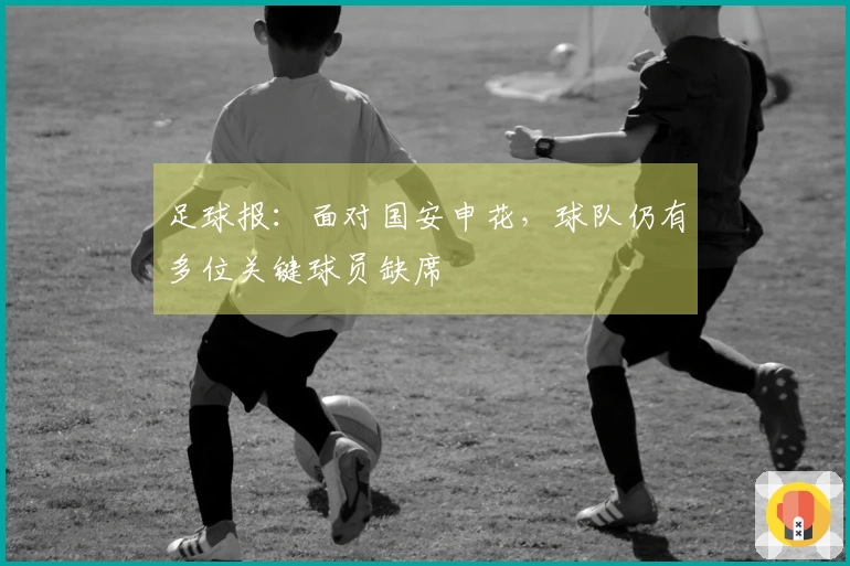 足球报：面对国安申花，球队仍有多位关键球员缺席