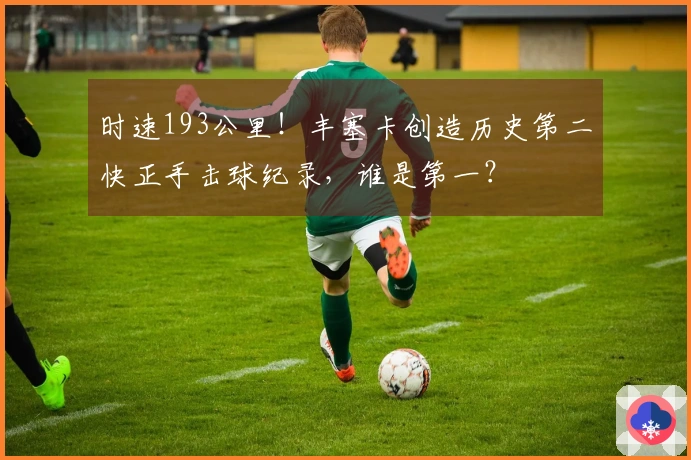 时速193公里！丰塞卡创造历史第二快正手击球纪录，谁是第一？