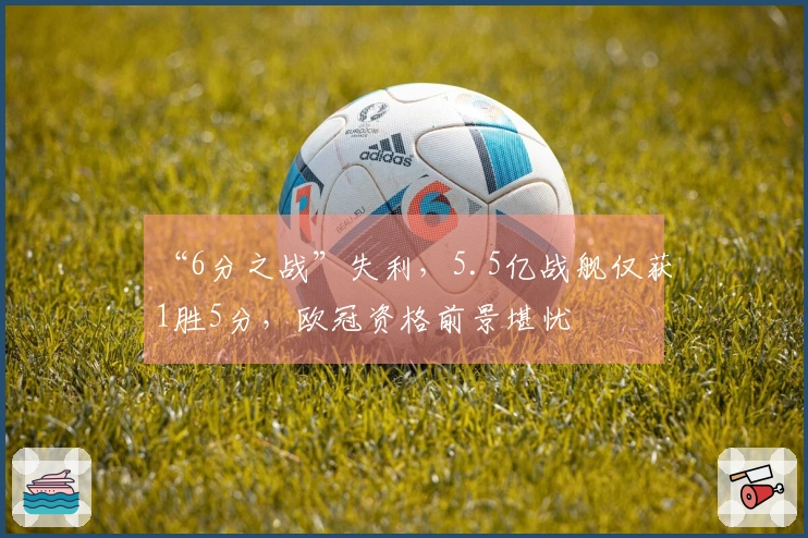 “6分之战”失利，5.5亿战舰仅获1胜5分，欧冠资格前景堪忧