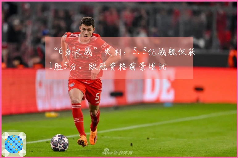“6分之战”失利，5.5亿战舰仅获1胜5分，欧冠资格前景堪忧