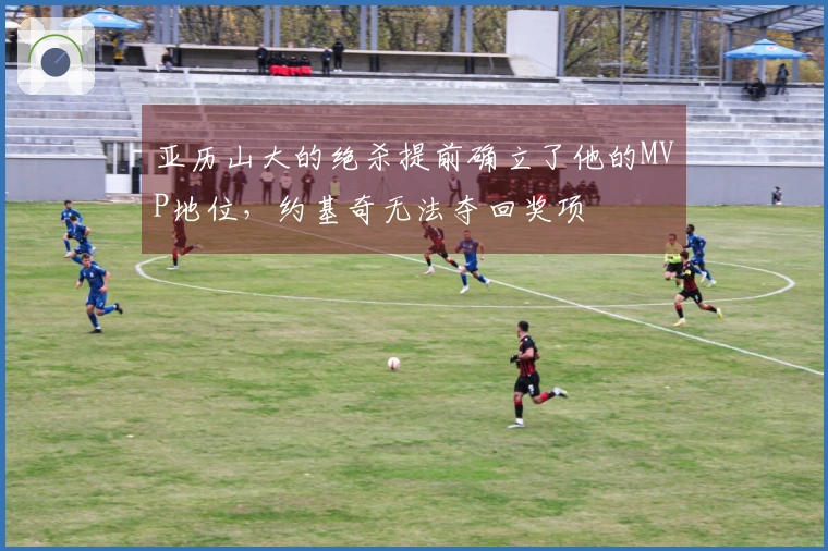 亚历山大的绝杀提前确立了他的MVP地位，约基奇无法夺回奖项