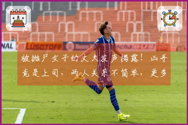 被抛尸女子的丈夫发声揭露！凶手竟是上司，两人关系不简单，更多内幕曝光！