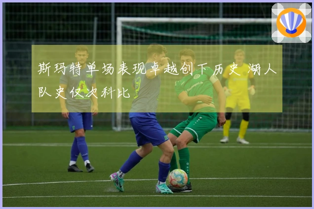 斯玛特单场表现卓越创下历史 湖人队史仅次科比