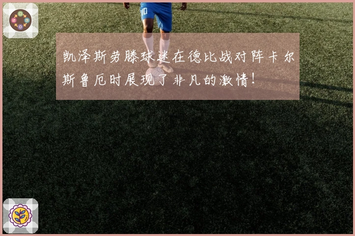 凯泽斯劳滕球迷在德比战对阵卡尔斯鲁厄时展现了非凡的激情！