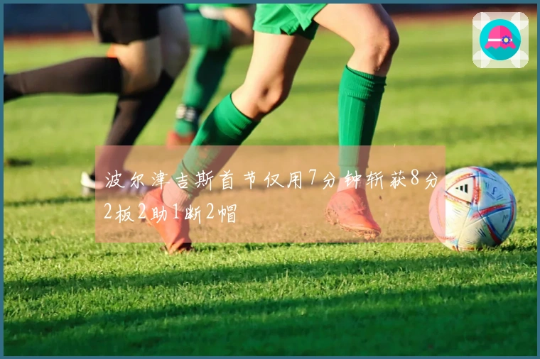 波尔津吉斯首节仅用7分钟斩获8分2板2助1断2帽