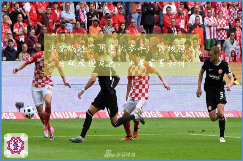 北京战胜广州喜忧参半：内线强大，方硕展现角色，杰曼前景如何？