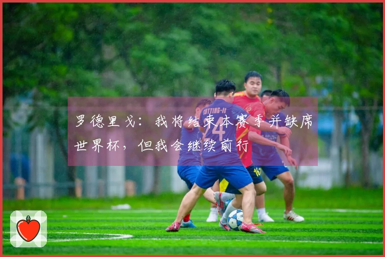罗德里戈：我将结束本赛季并缺席世界杯，但我会继续前行