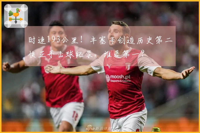 时速193公里！丰塞卡创造历史第二快正手击球纪录，谁是第一？