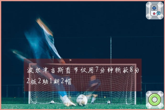 波尔津吉斯首节仅用7分钟斩获8分2板2助1断2帽