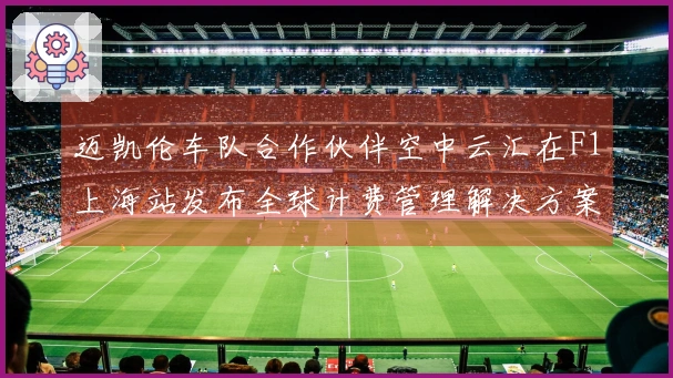 迈凯伦车队合作伙伴空中云汇在F1上海站发布全球计费管理解决方案