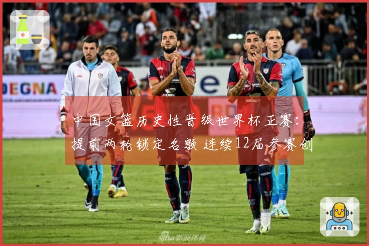 中国女篮历史性晋级世界杯正赛：提前两轮锁定名额 连续12届参赛创新高