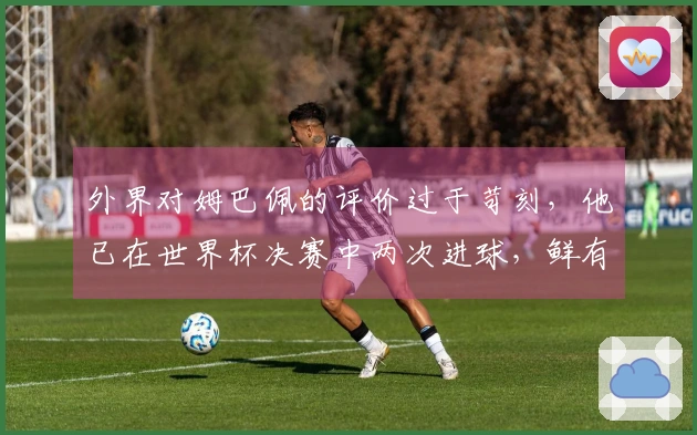 外界对姆巴佩的评价过于苛刻，他已在世界杯决赛中两次进球，鲜有人能匹敌