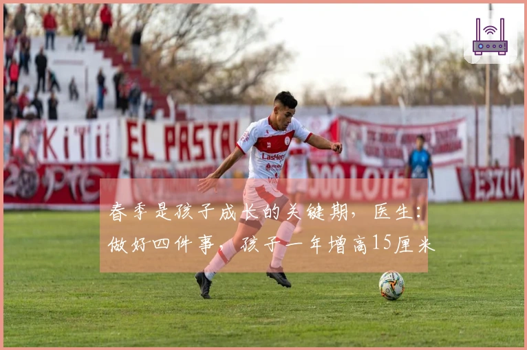 春季是孩子成长的关键期，医生：做好四件事，孩子一年增高15厘米不是梦